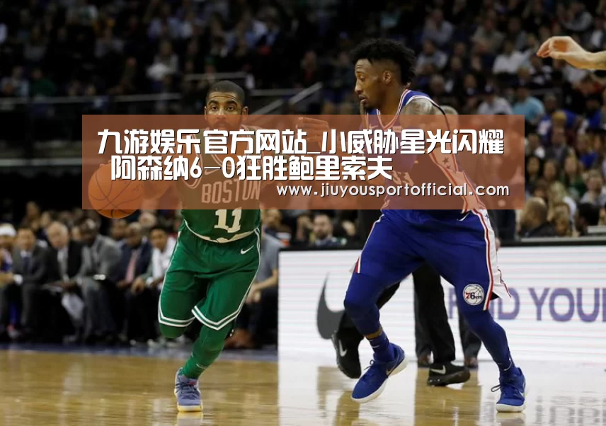 九游娱乐官方网站_小威胁星光闪耀 阿森纳6-0狂胜鲍里索夫(图1) 九游娱乐