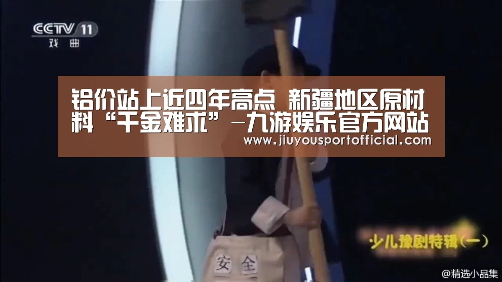 铝价站上近四年高点 新疆地区原材料“千金难求”-九游娱乐官方网站(图2) 九游娱乐平台