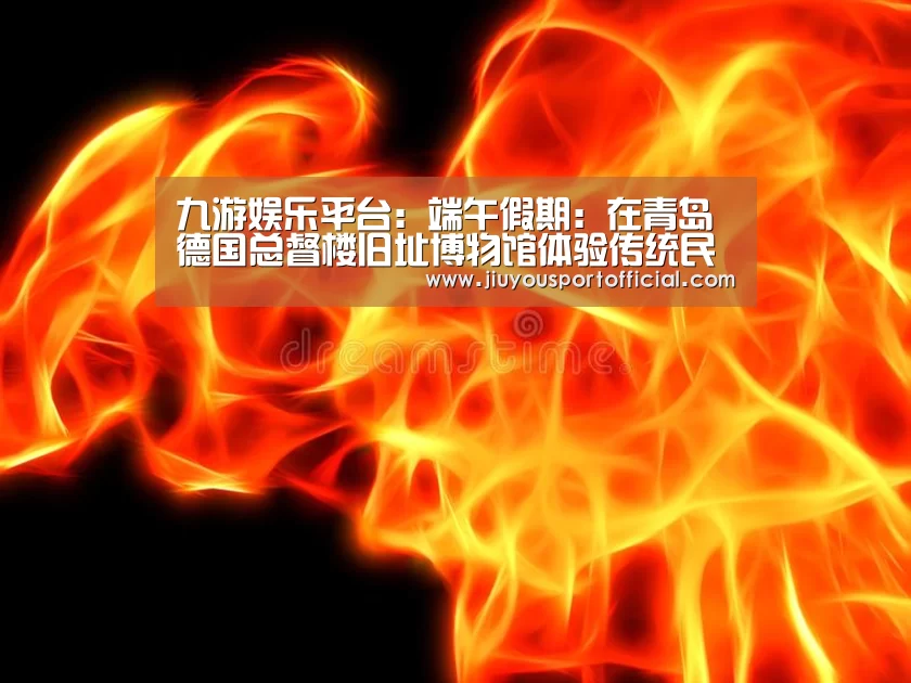 九游娱乐平台：端午假期：在青岛德国总督楼旧址博物馆体验传统民